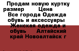 Продам новую куртку.размер 9XL › Цена ­ 1 500 - Все города Одежда, обувь и аксессуары » Женская одежда и обувь   . Алтайский край,Новоалтайск г.